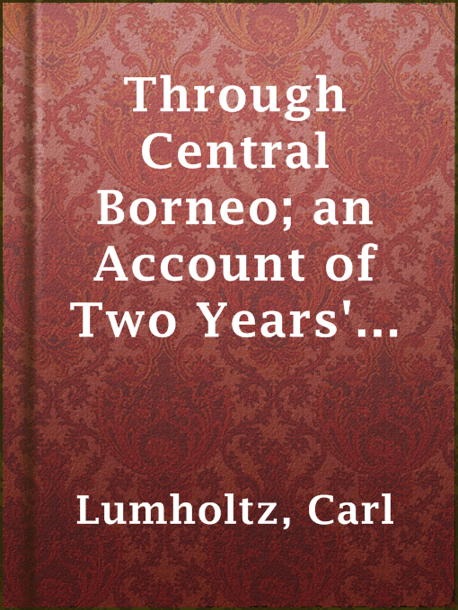 Title details for Through Central Borneo; an Account of Two Years' Travel in the Land of Head-Hunters Between the Years 1913 and 1917 by Carl Lumholtz - Wait list